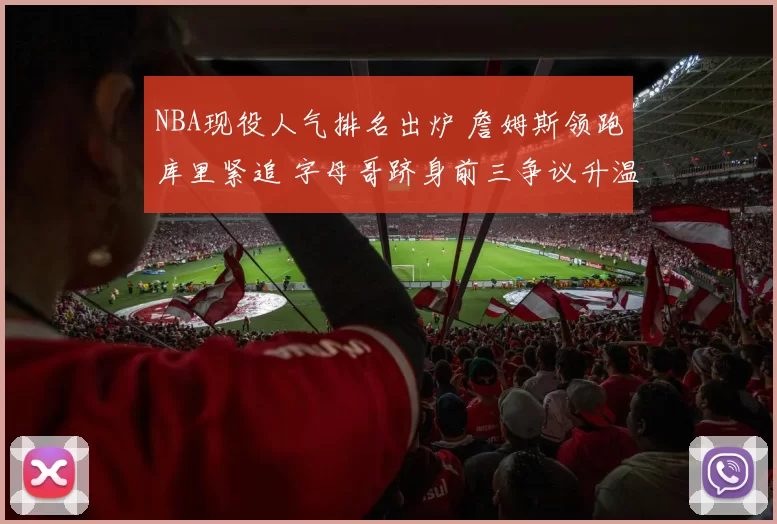 NBA现役人气排名出炉 詹姆斯领跑库里紧追 字母哥跻身前三争议升温