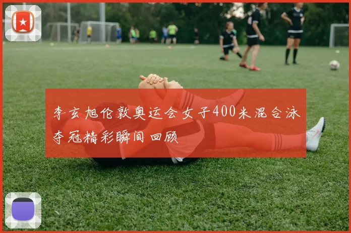 李玄旭伦敦奥运会女子400米混合泳夺冠精彩瞬间回顾