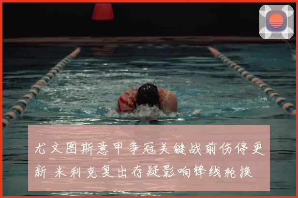 尤文图斯意甲争冠关键战前伤停更新 米利克复出存疑影响锋线轮换