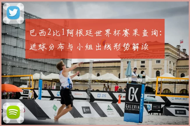 巴西2比1阿根廷世界杯赛果查询：进球分布与小组出线形势解读