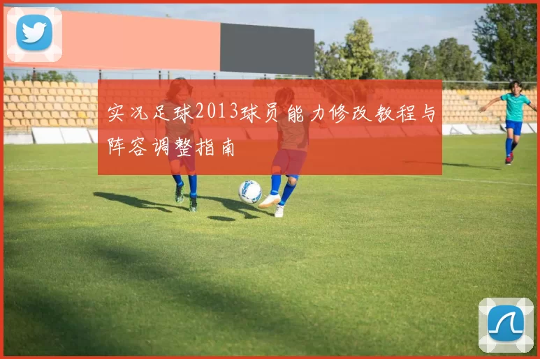 实况足球2013球员能力修改教程与阵容调整指南