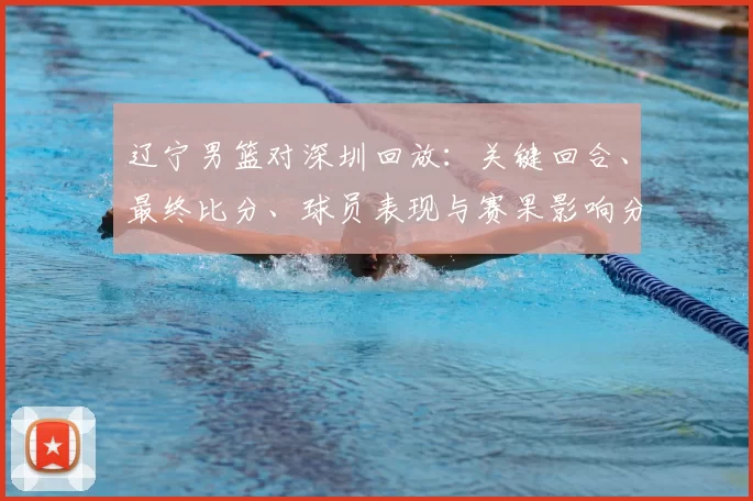 辽宁男篮对深圳回放：关键回合、最终比分、球员表现与赛果影响分析