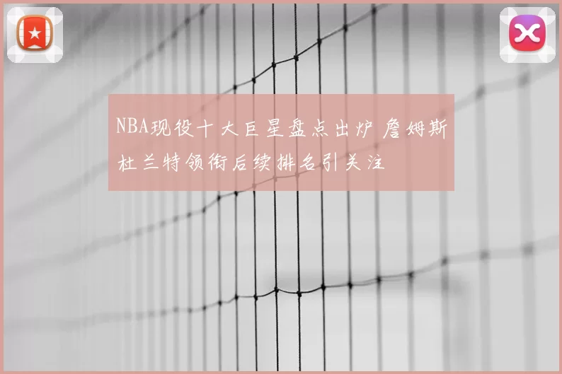 NBA现役十大巨星盘点出炉 詹姆斯杜兰特领衔后续排名引关注