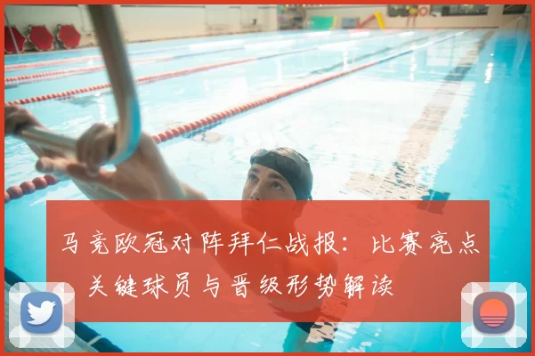 马竞欧冠对阵拜仁战报：比赛亮点、关键球员与晋级形势解读