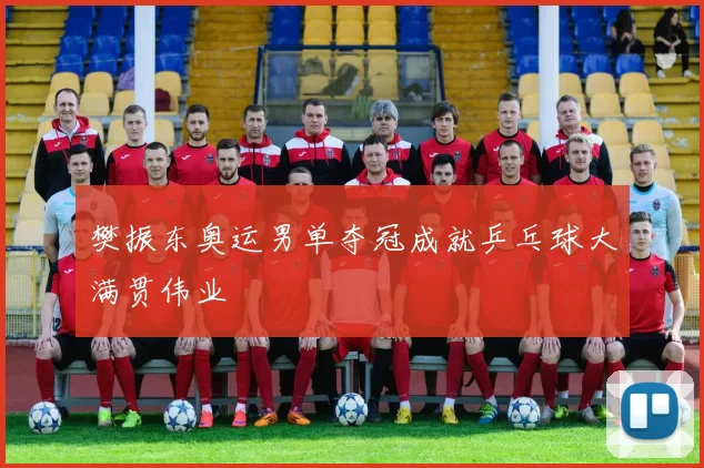 樊振东奥运男单夺冠成就乒乓球大满贯伟业