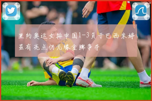 里约奥运女排中国1-3负于巴西朱婷虽有亮点仍无缘金牌争夺