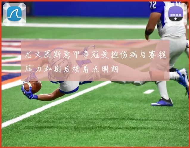 尤文图斯意甲争冠受挫伤病与赛程压力加剧后续看点明朗