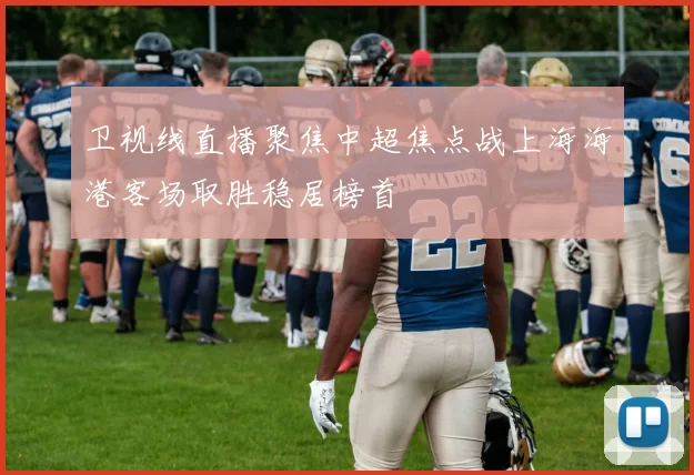 卫视线直播聚焦中超焦点战上海海港客场取胜稳居榜首