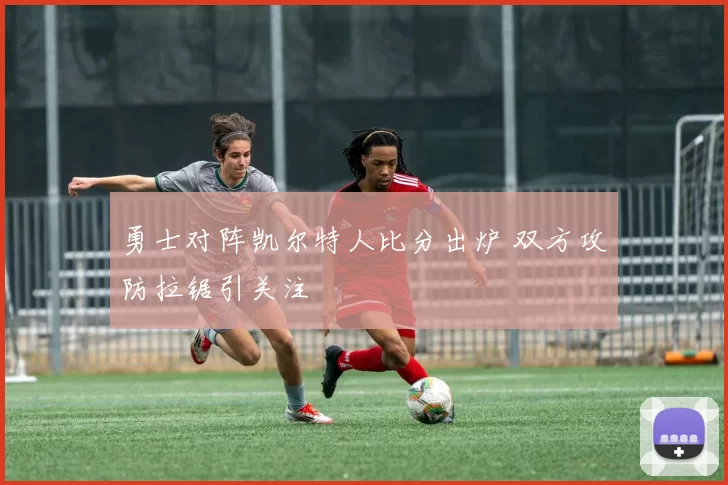 勇士对阵凯尔特人比分出炉 双方攻防拉锯引关注