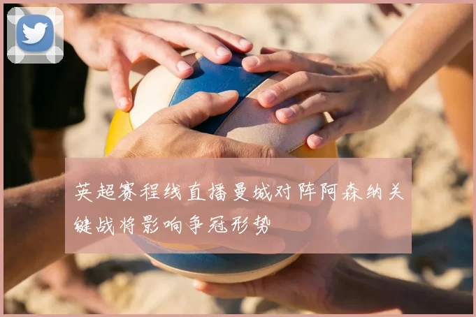 英超赛程线直播曼城对阵阿森纳关键战将影响争冠形势