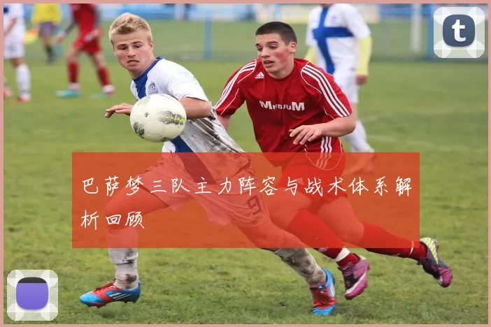 巴萨梦三队主力阵容与战术体系解析回顾