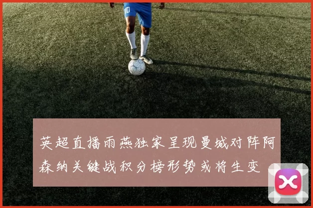 英超直播雨燕独家呈现曼城对阵阿森纳关键战积分榜形势或将生变