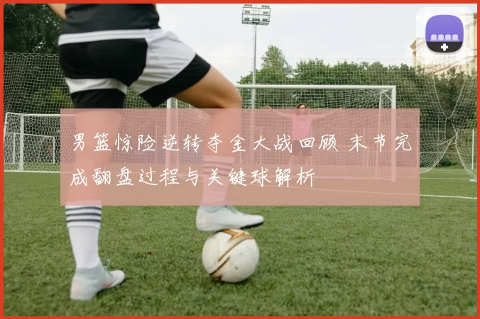 男篮惊险逆转夺金大战回顾 末节完成翻盘过程与关键球解析