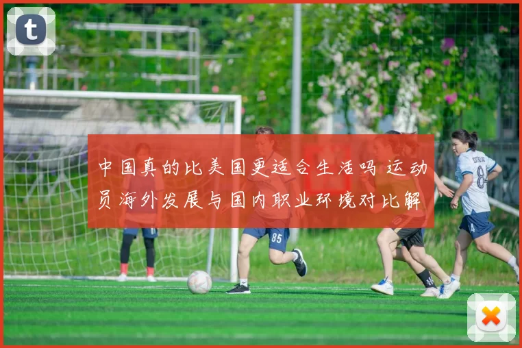 中国真的比美国更适合生活吗 运动员海外发展与国内职业环境对比解析
