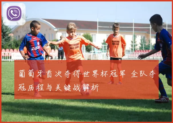 葡萄牙首次夺得世界杯冠军 全队夺冠历程与关键战解析