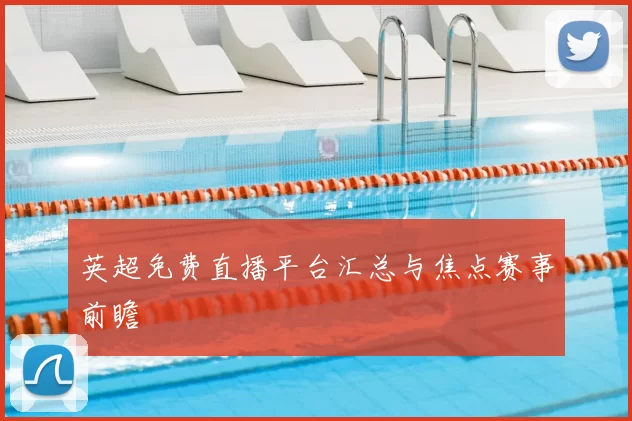 英超免费直播平台汇总与焦点赛事前瞻