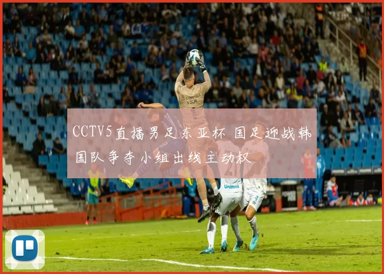 CCTV5直播男足东亚杯 国足迎战韩国队争夺小组出线主动权