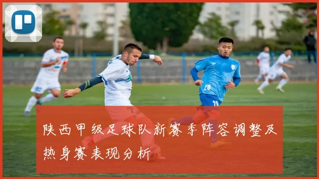 陕西甲级足球队新赛季阵容调整及热身赛表现分析