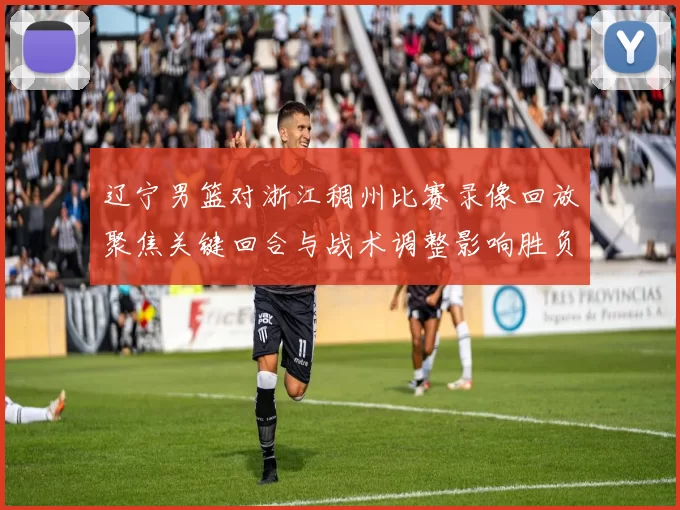 辽宁男篮对浙江稠州比赛录像回放聚焦关键回合与战术调整影响胜负