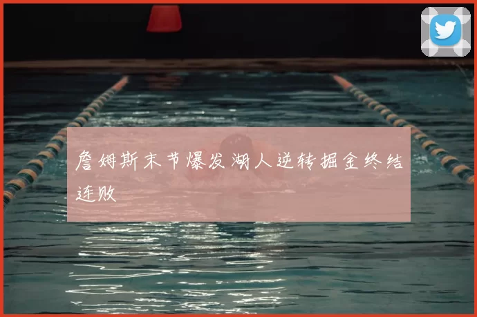 詹姆斯末节爆发湖人逆转掘金终结连败