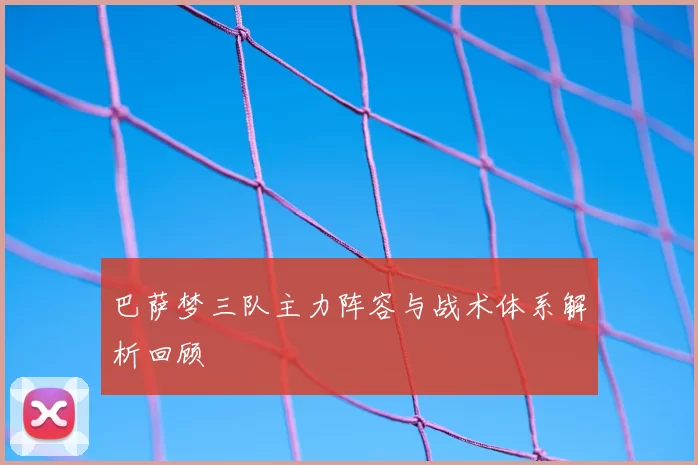 巴萨梦三队主力阵容与战术体系解析回顾