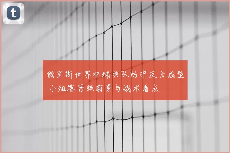 俄罗斯世界杯瑞典队防守反击成型 小组赛晋级前景与战术看点