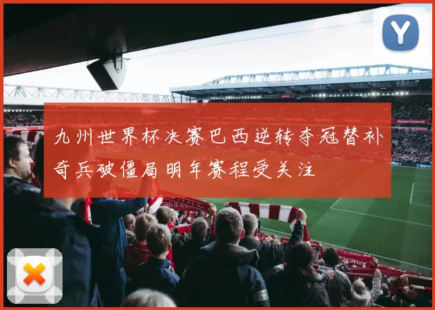 九州世界杯决赛巴西逆转夺冠替补奇兵破僵局明年赛程受关注