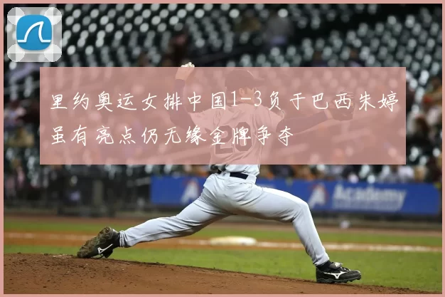 里约奥运女排中国1-3负于巴西朱婷虽有亮点仍无缘金牌争夺