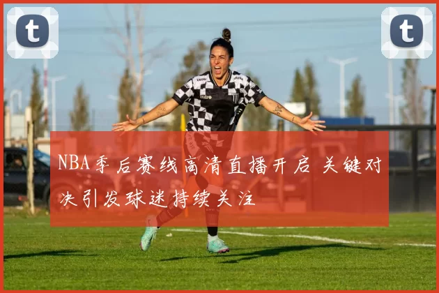 NBA季后赛线高清直播开启 关键对决引发球迷持续关注