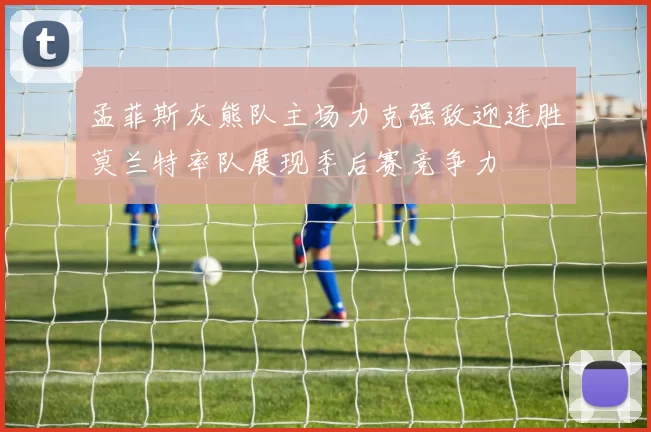 孟菲斯灰熊队主场力克强敌迎连胜莫兰特率队展现季后赛竞争力