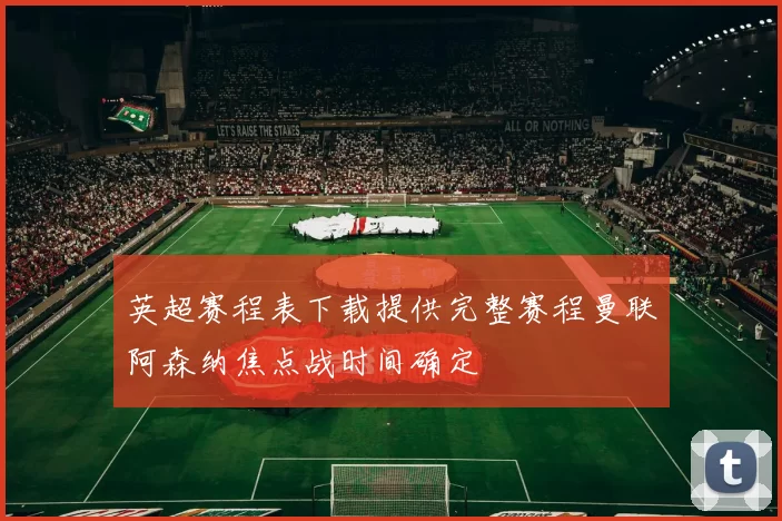 英超赛程表下载提供完整赛程曼联阿森纳焦点战时间确定