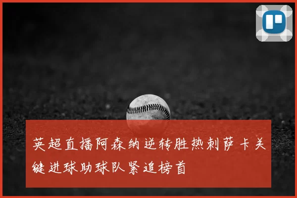 英超直播阿森纳逆转胜热刺萨卡关键进球助球队紧追榜首