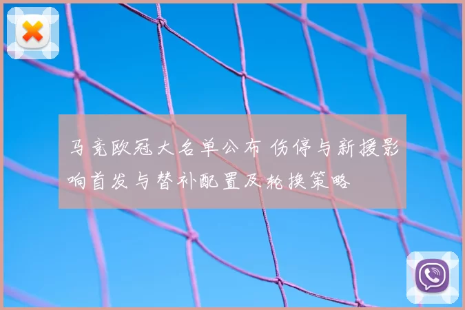 马竞欧冠大名单公布 伤停与新援影响首发与替补配置及轮换策略