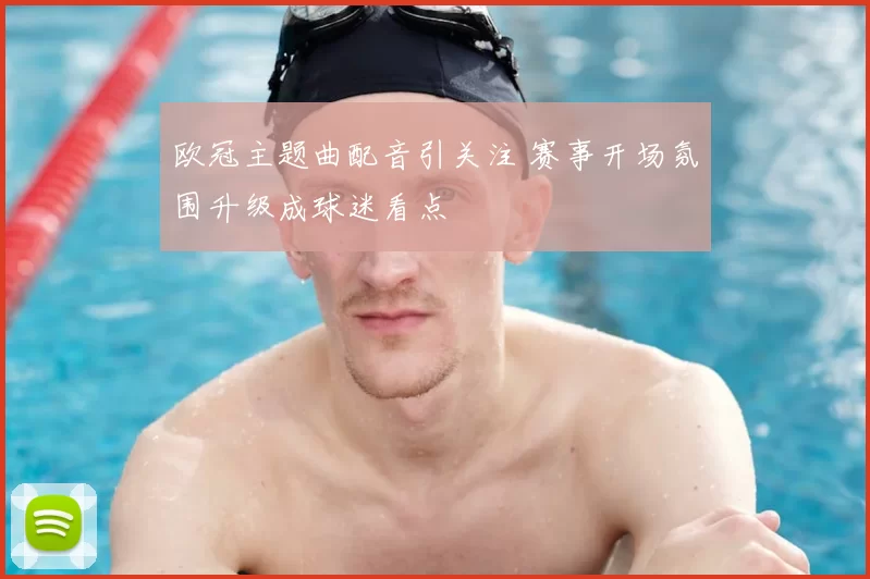 欧冠主题曲配音引关注 赛事开场氛围升级成球迷看点