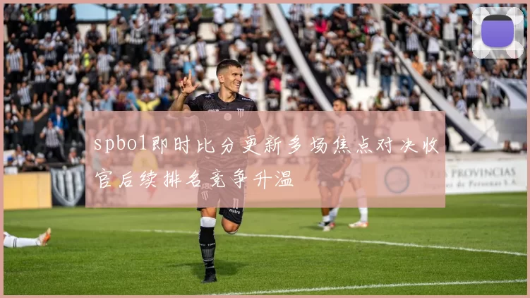 spbo1即时比分更新多场焦点对决收官后续排名竞争升温