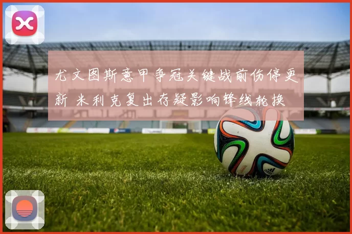 尤文图斯意甲争冠关键战前伤停更新 米利克复出存疑影响锋线轮换