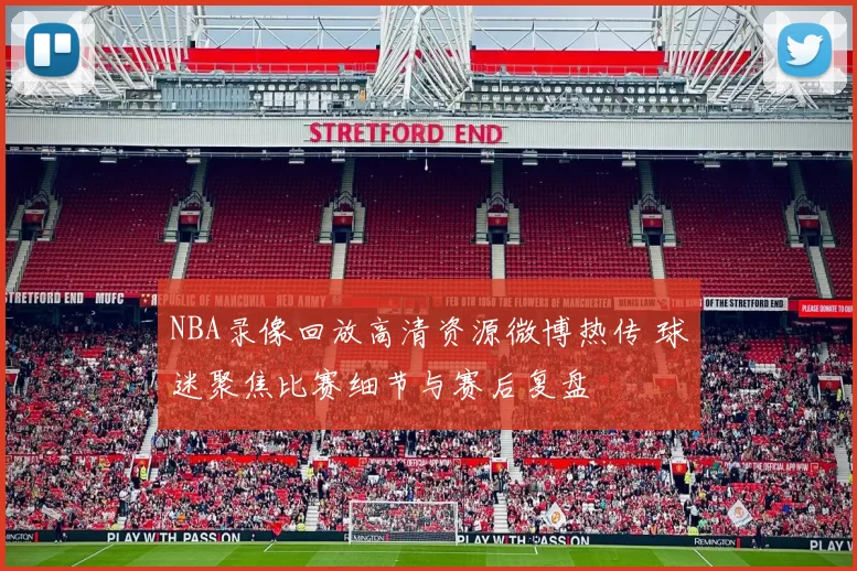 NBA录像回放高清资源微博热传 球迷聚焦比赛细节与赛后复盘