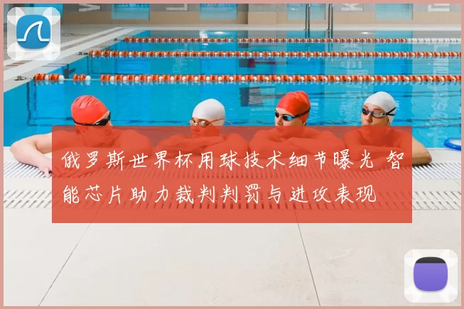 俄罗斯世界杯用球技术细节曝光 智能芯片助力裁判判罚与进攻表现