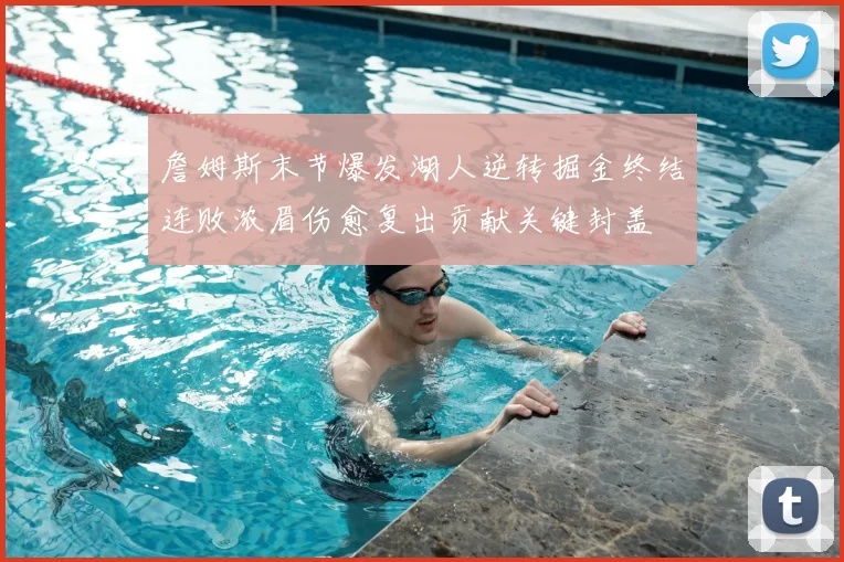 詹姆斯末节爆发湖人逆转掘金终结连败浓眉伤愈复出贡献关键封盖