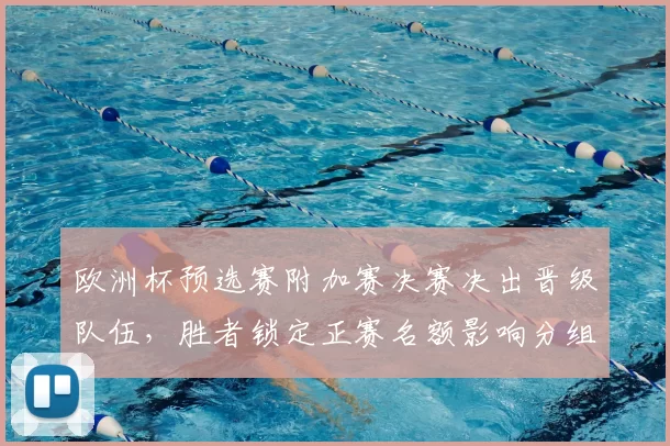 欧洲杯预选赛附加赛决赛决出晋级队伍，胜者锁定正赛名额影响分组