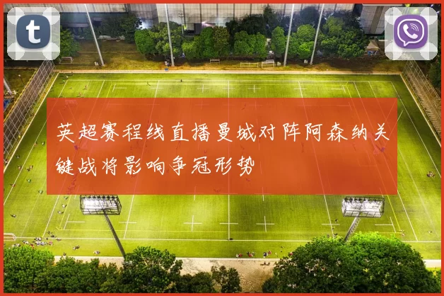 英超赛程线直播曼城对阵阿森纳关键战将影响争冠形势