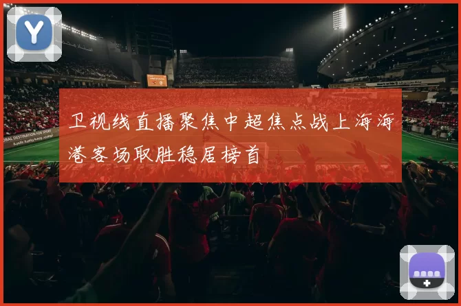 卫视线直播聚焦中超焦点战上海海港客场取胜稳居榜首