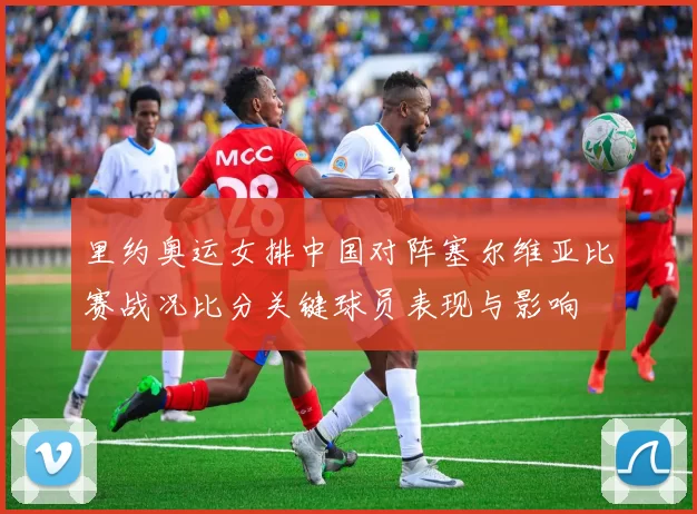 里约奥运女排中国对阵塞尔维亚比赛战况比分关键球员表现与影响