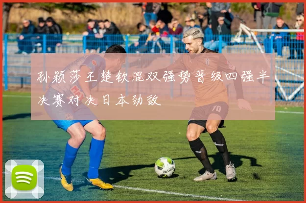 孙颖莎王楚钦混双强势晋级四强半决赛对决日本劲敌