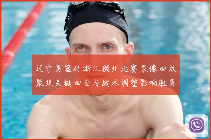 辽宁男篮对浙江稠州比赛录像回放聚焦关键回合与战术调整影响胜负