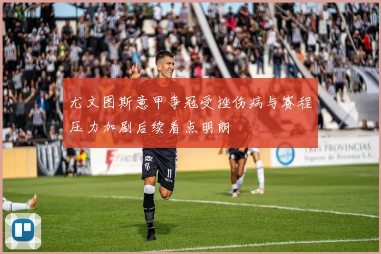 尤文图斯意甲争冠受挫伤病与赛程压力加剧后续看点明朗