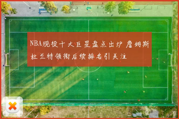 NBA现役十大巨星盘点出炉 詹姆斯杜兰特领衔后续排名引关注