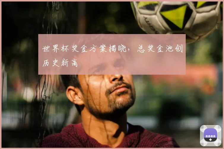 世界杯奖金方案揭晓，总奖金池创历史新高