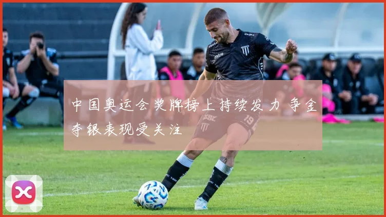 中国奥运会奖牌榜上持续发力 争金夺银表现受关注