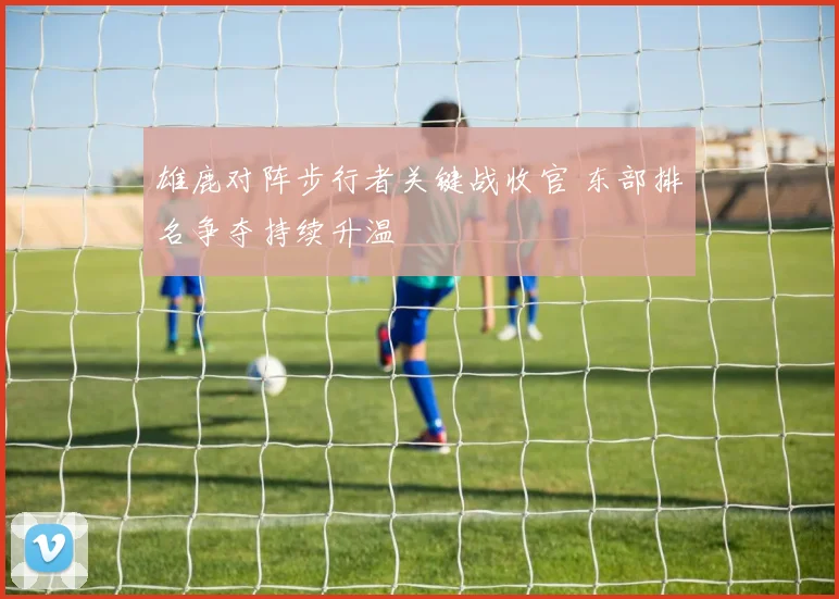 雄鹿对阵步行者关键战收官 东部排名争夺持续升温